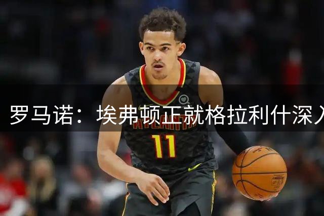 罗马诺：埃弗顿正就格拉利什深入谈判，球员优先考虑重返这支球队