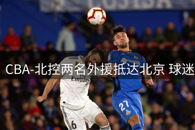CBA-北控两名外援抵达北京 球迷机场迎接